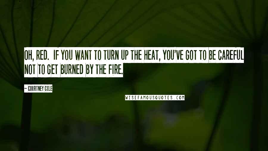 Courtney Cole Quotes: Oh, Red.  If you want to turn up the heat, you've got to be careful not to get burned by the fire.