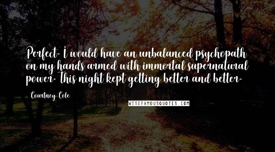 Courtney Cole Quotes: Perfect. I would have an unbalanced psychopath on my hands armed with immortal supernatural power. This night kept getting better and better.