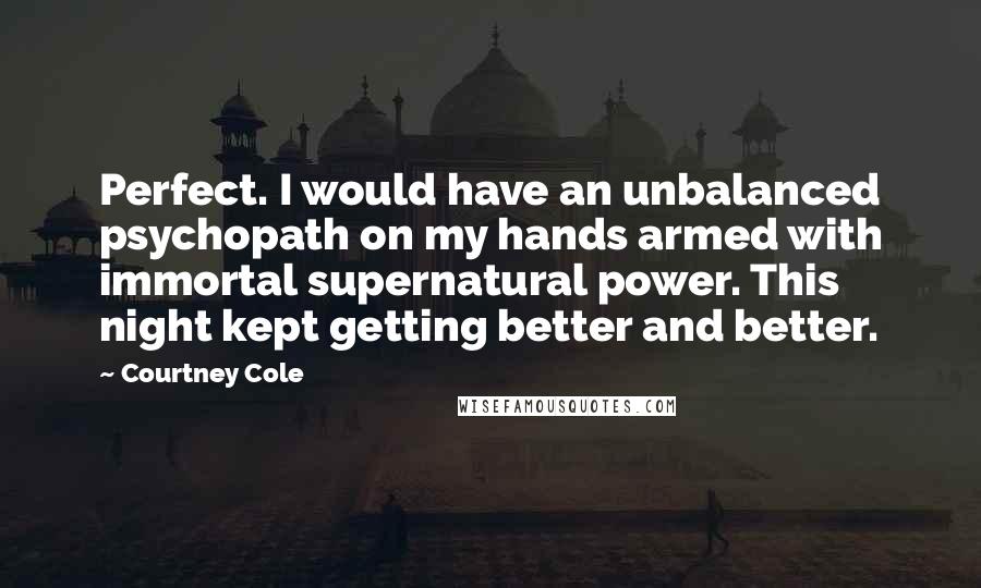 Courtney Cole Quotes: Perfect. I would have an unbalanced psychopath on my hands armed with immortal supernatural power. This night kept getting better and better.