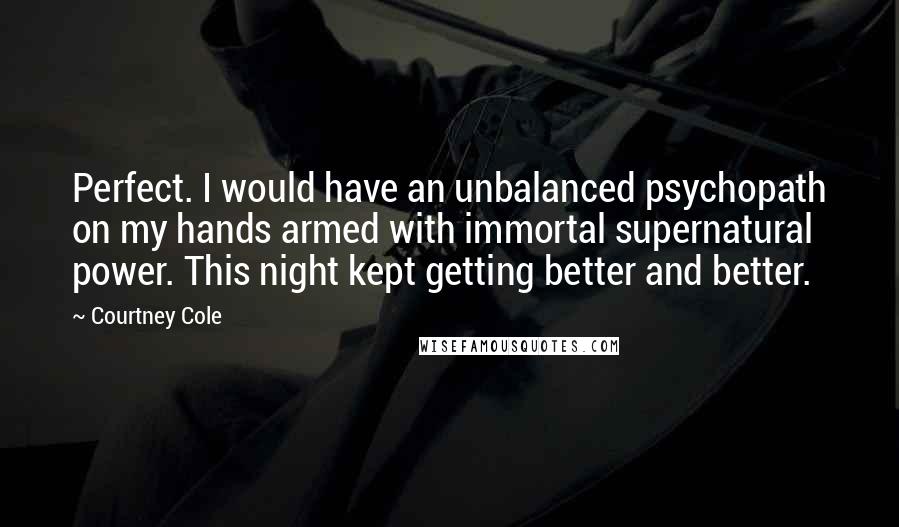 Courtney Cole Quotes: Perfect. I would have an unbalanced psychopath on my hands armed with immortal supernatural power. This night kept getting better and better.