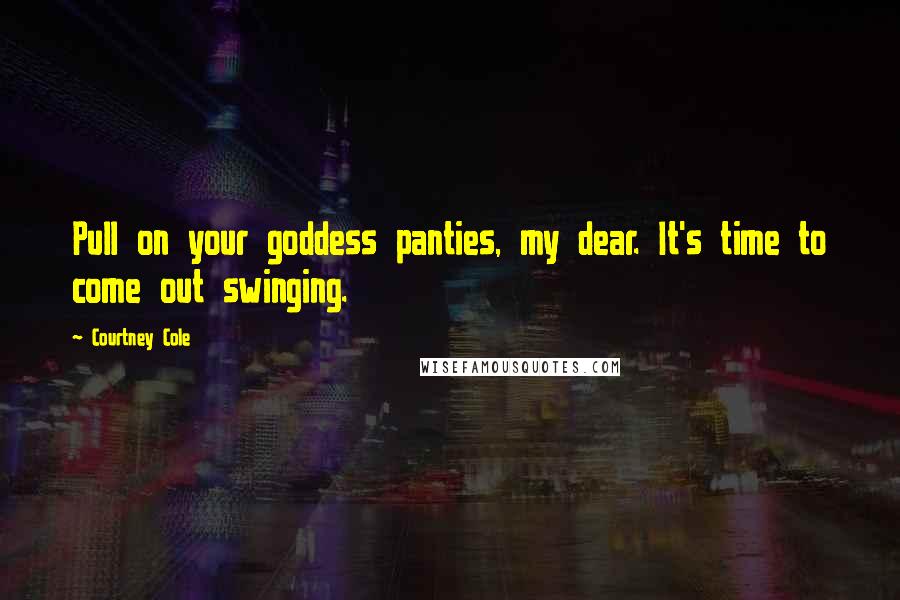 Courtney Cole Quotes: Pull on your goddess panties, my dear. It's time to come out swinging.