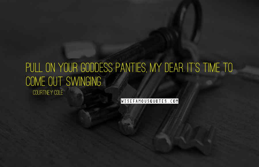 Courtney Cole Quotes: Pull on your goddess panties, my dear. It's time to come out swinging.