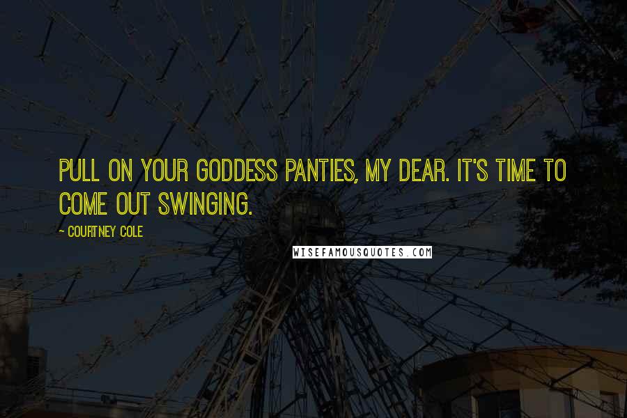 Courtney Cole Quotes: Pull on your goddess panties, my dear. It's time to come out swinging.