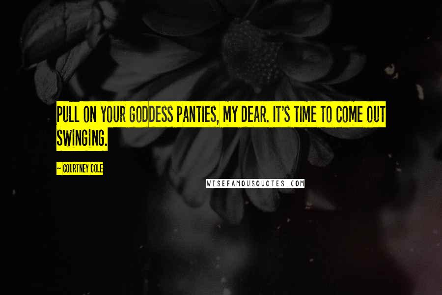 Courtney Cole Quotes: Pull on your goddess panties, my dear. It's time to come out swinging.