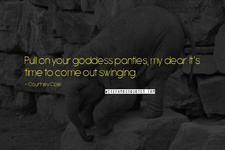 Courtney Cole Quotes: Pull on your goddess panties, my dear. It's time to come out swinging.