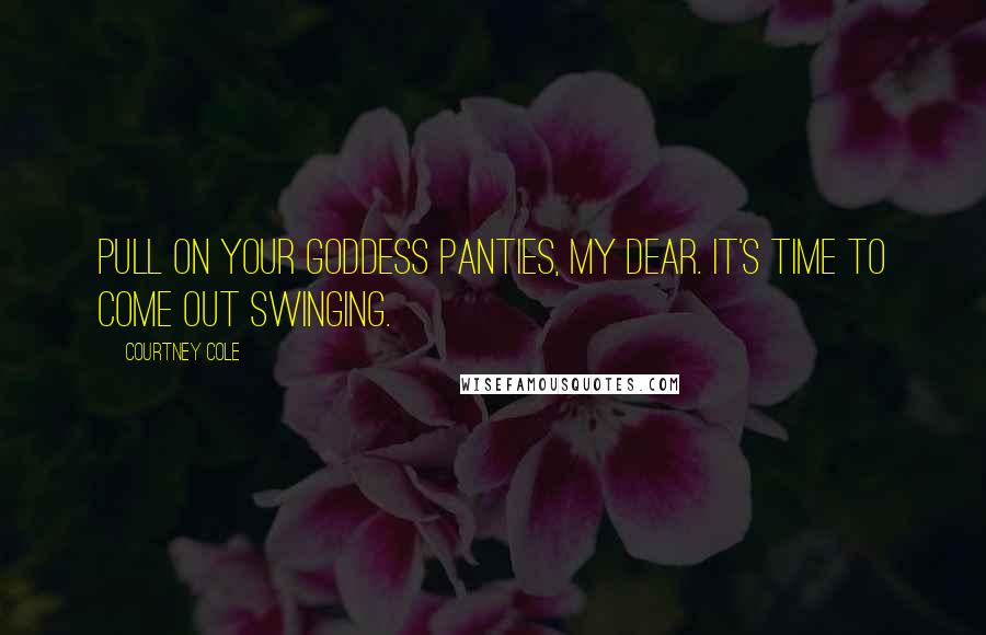Courtney Cole Quotes: Pull on your goddess panties, my dear. It's time to come out swinging.