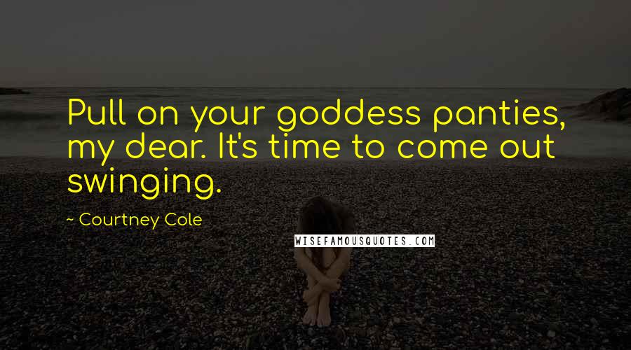 Courtney Cole Quotes: Pull on your goddess panties, my dear. It's time to come out swinging.