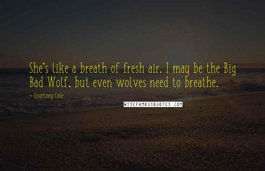 Courtney Cole Quotes: She's like a breath of fresh air. I may be the Big Bad Wolf, but even wolves need to breathe.