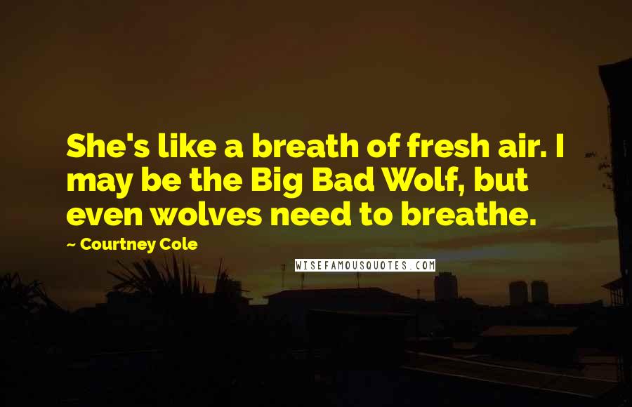 Courtney Cole Quotes: She's like a breath of fresh air. I may be the Big Bad Wolf, but even wolves need to breathe.