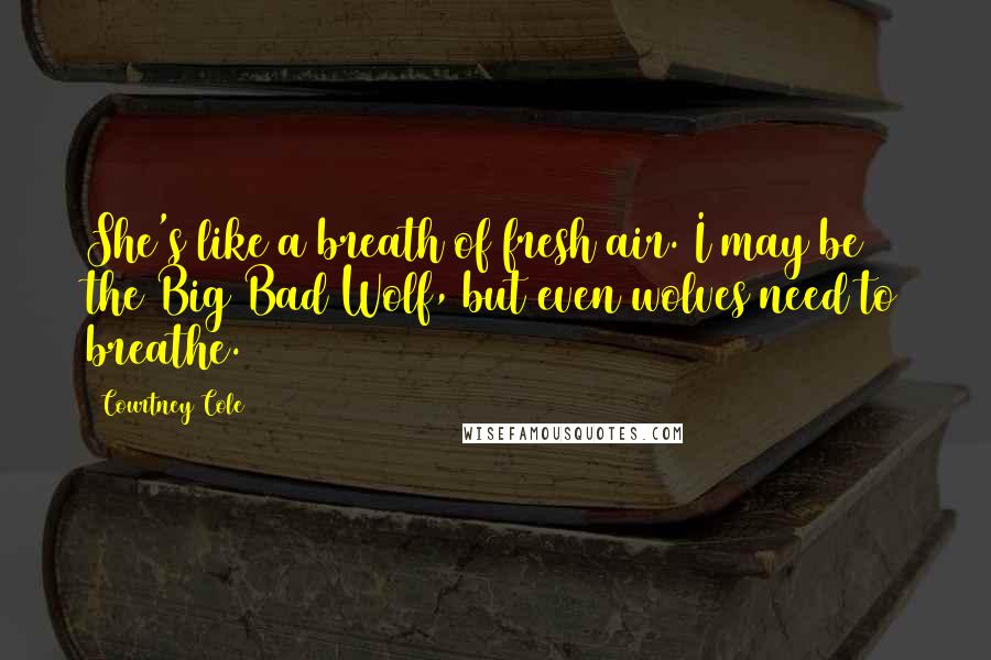 Courtney Cole Quotes: She's like a breath of fresh air. I may be the Big Bad Wolf, but even wolves need to breathe.