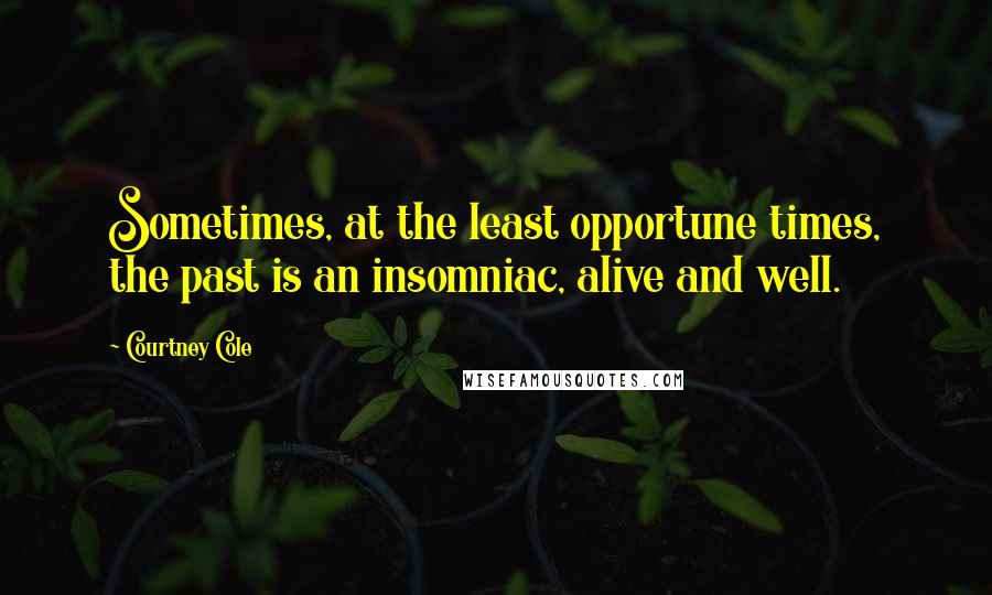 Courtney Cole Quotes: Sometimes, at the least opportune times, the past is an insomniac, alive and well.