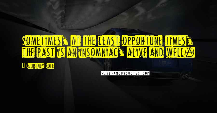 Courtney Cole Quotes: Sometimes, at the least opportune times, the past is an insomniac, alive and well.
