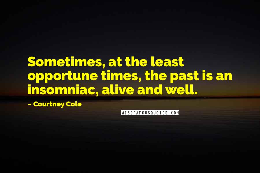 Courtney Cole Quotes: Sometimes, at the least opportune times, the past is an insomniac, alive and well.