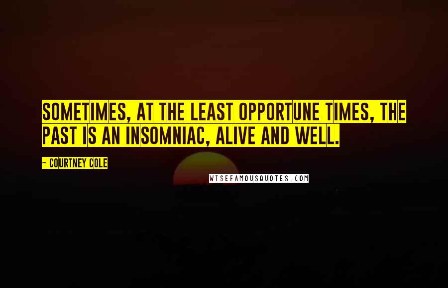 Courtney Cole Quotes: Sometimes, at the least opportune times, the past is an insomniac, alive and well.