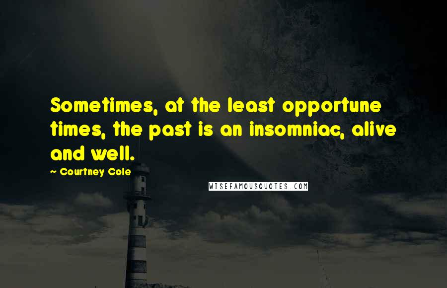 Courtney Cole Quotes: Sometimes, at the least opportune times, the past is an insomniac, alive and well.