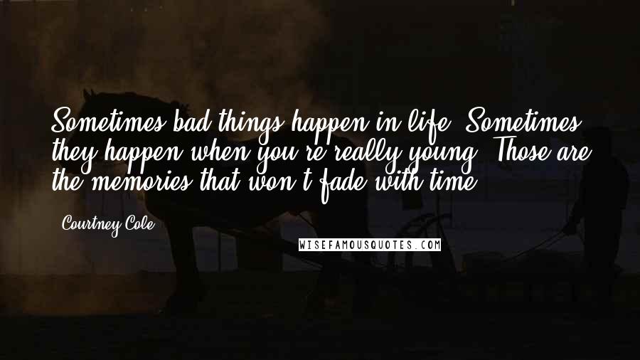 Courtney Cole Quotes: Sometimes bad things happen in life. Sometimes they happen when you're really young. Those are the memories that won't fade with time.