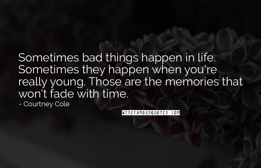 Courtney Cole Quotes: Sometimes bad things happen in life. Sometimes they happen when you're really young. Those are the memories that won't fade with time.