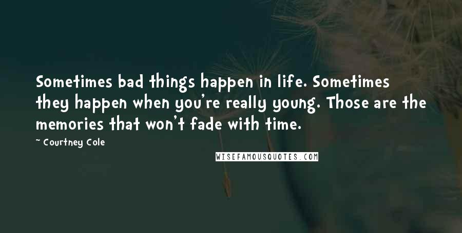 Courtney Cole Quotes: Sometimes bad things happen in life. Sometimes they happen when you're really young. Those are the memories that won't fade with time.