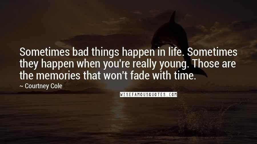 Courtney Cole Quotes: Sometimes bad things happen in life. Sometimes they happen when you're really young. Those are the memories that won't fade with time.