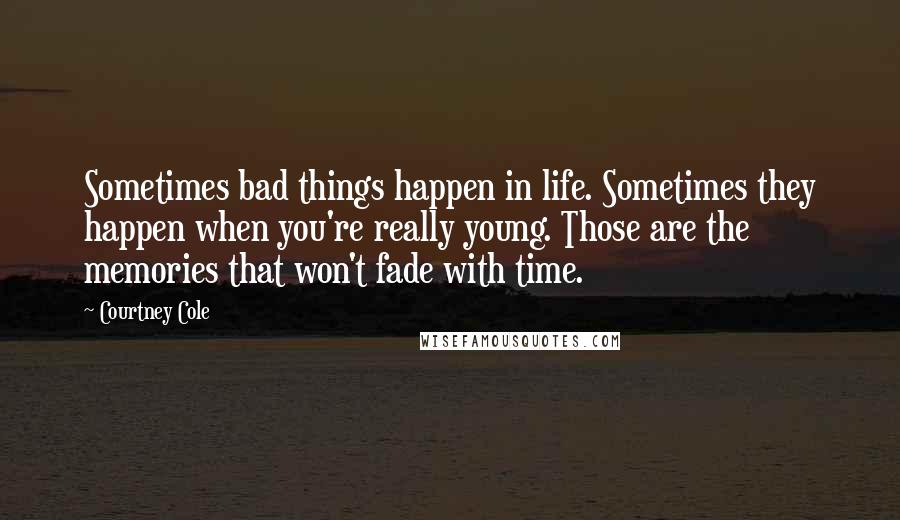 Courtney Cole Quotes: Sometimes bad things happen in life. Sometimes they happen when you're really young. Those are the memories that won't fade with time.