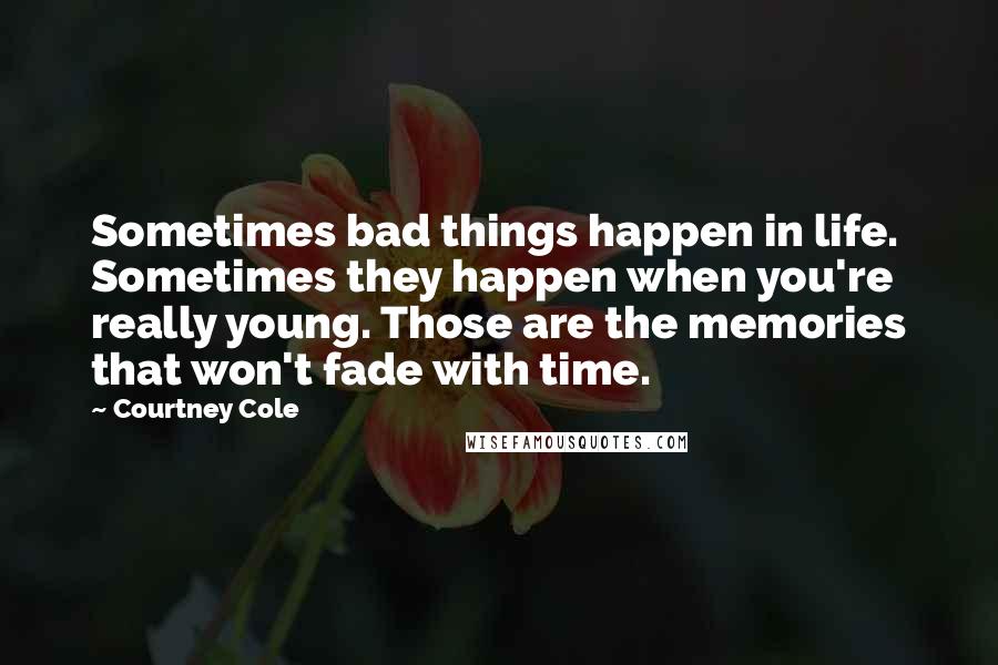 Courtney Cole Quotes: Sometimes bad things happen in life. Sometimes they happen when you're really young. Those are the memories that won't fade with time.