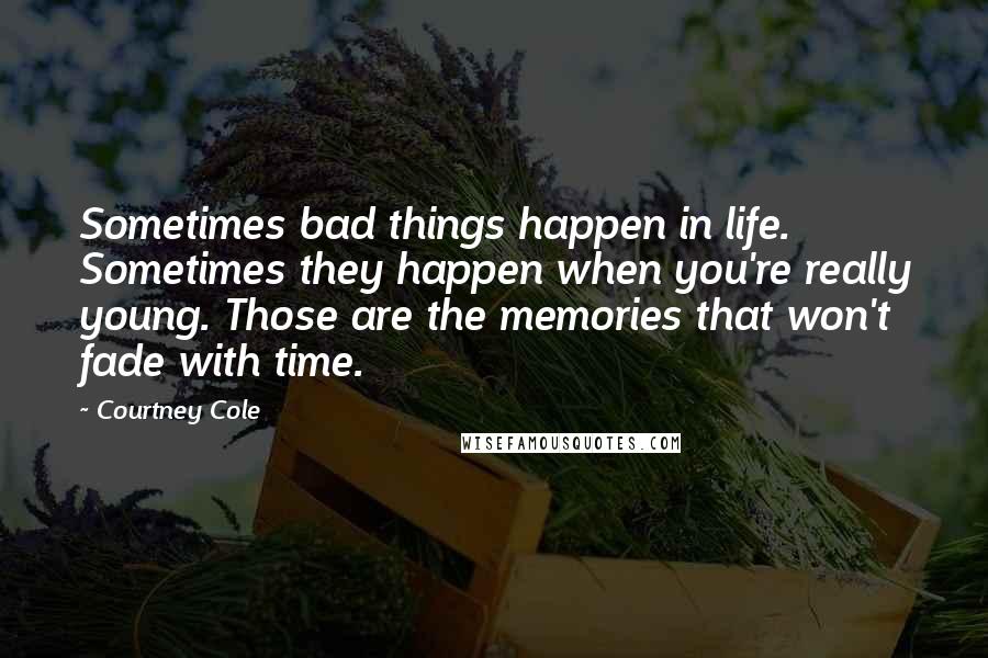 Courtney Cole Quotes: Sometimes bad things happen in life. Sometimes they happen when you're really young. Those are the memories that won't fade with time.