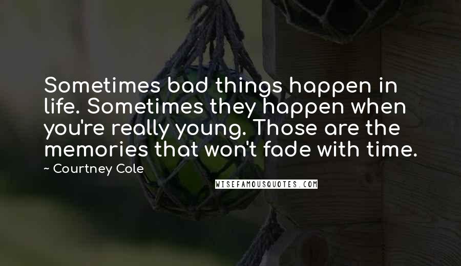 Courtney Cole Quotes: Sometimes bad things happen in life. Sometimes they happen when you're really young. Those are the memories that won't fade with time.