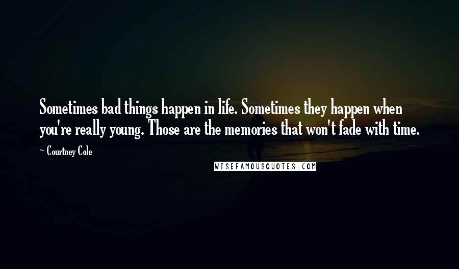 Courtney Cole Quotes: Sometimes bad things happen in life. Sometimes they happen when you're really young. Those are the memories that won't fade with time.