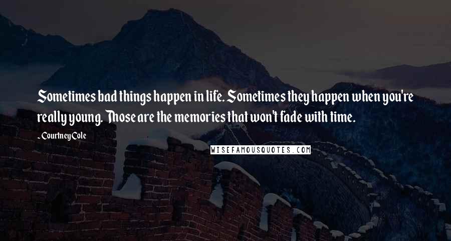 Courtney Cole Quotes: Sometimes bad things happen in life. Sometimes they happen when you're really young. Those are the memories that won't fade with time.