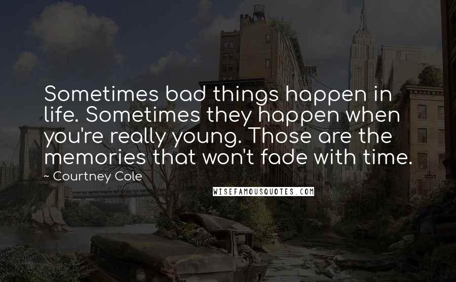 Courtney Cole Quotes: Sometimes bad things happen in life. Sometimes they happen when you're really young. Those are the memories that won't fade with time.