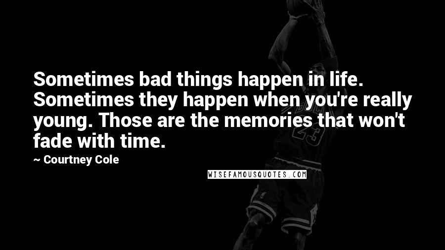 Courtney Cole Quotes: Sometimes bad things happen in life. Sometimes they happen when you're really young. Those are the memories that won't fade with time.