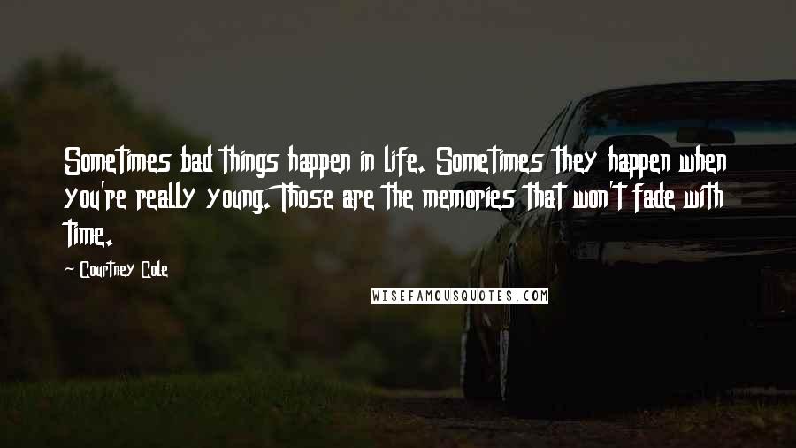 Courtney Cole Quotes: Sometimes bad things happen in life. Sometimes they happen when you're really young. Those are the memories that won't fade with time.