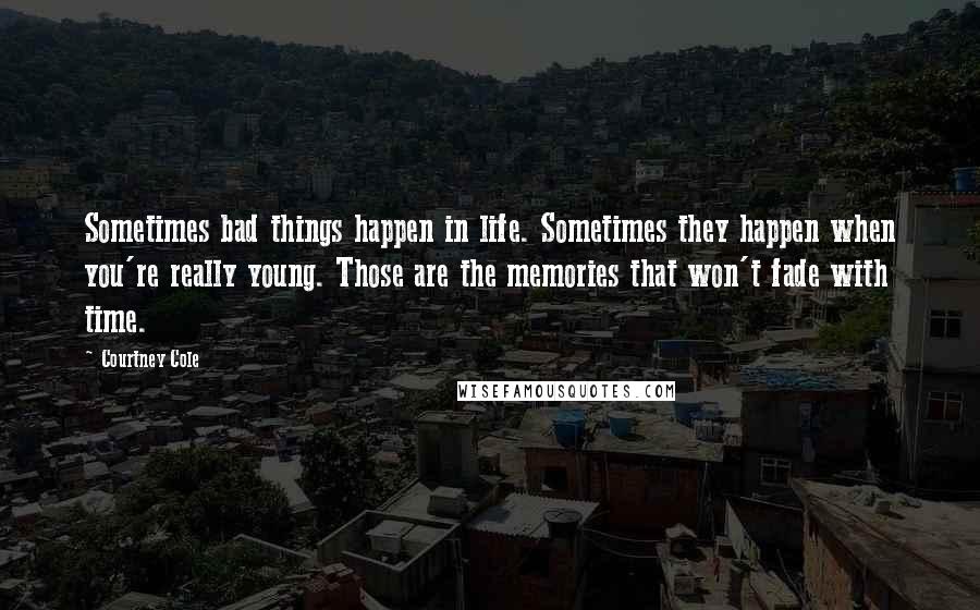 Courtney Cole Quotes: Sometimes bad things happen in life. Sometimes they happen when you're really young. Those are the memories that won't fade with time.