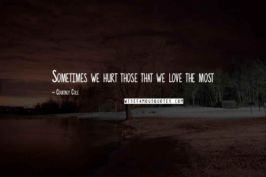 Courtney Cole Quotes: Sometimes we hurt those that we love the most
