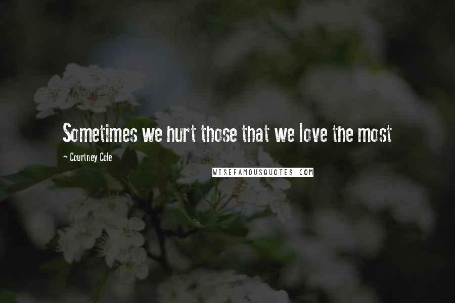 Courtney Cole Quotes: Sometimes we hurt those that we love the most