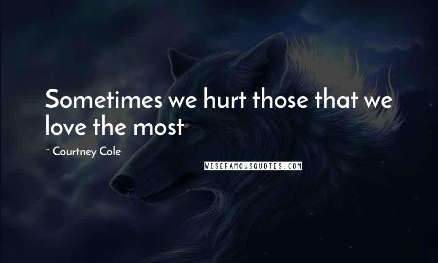 Courtney Cole Quotes: Sometimes we hurt those that we love the most