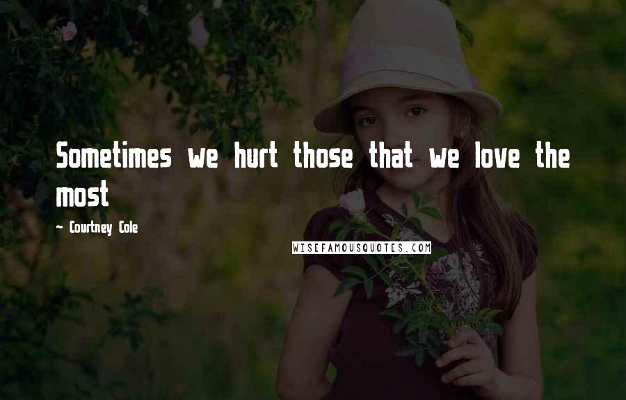 Courtney Cole Quotes: Sometimes we hurt those that we love the most