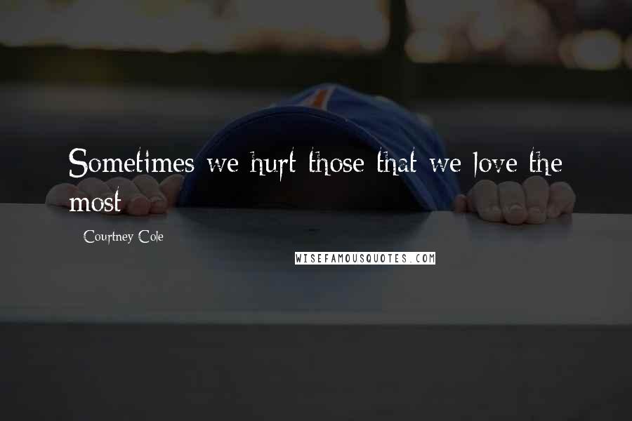 Courtney Cole Quotes: Sometimes we hurt those that we love the most