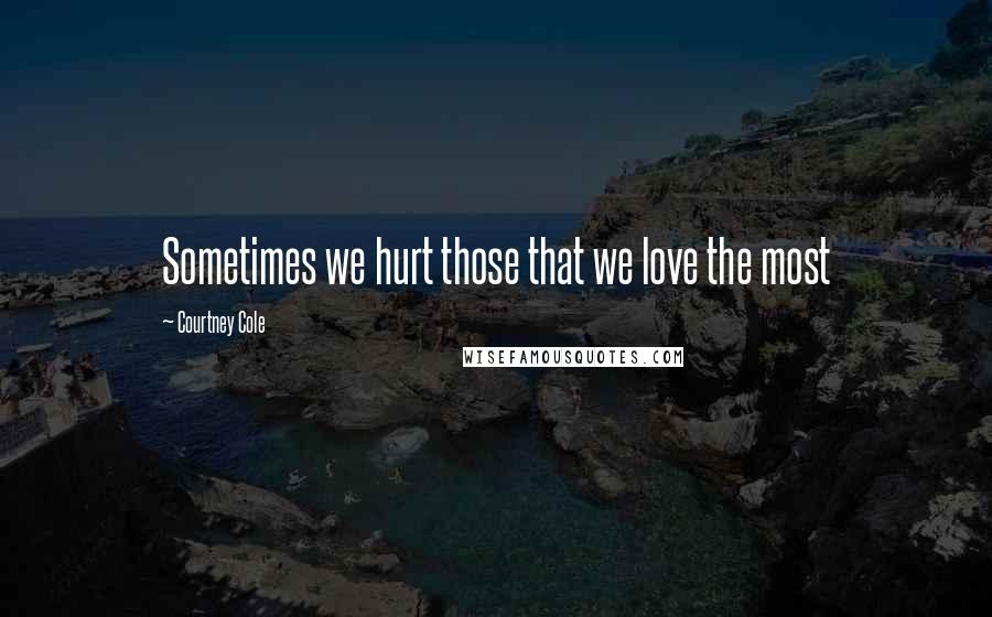 Courtney Cole Quotes: Sometimes we hurt those that we love the most