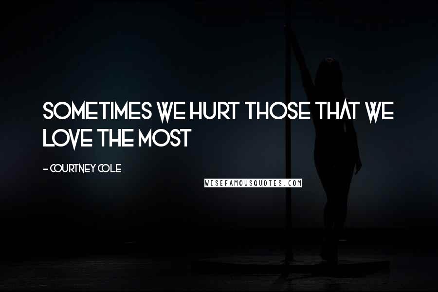 Courtney Cole Quotes: Sometimes we hurt those that we love the most