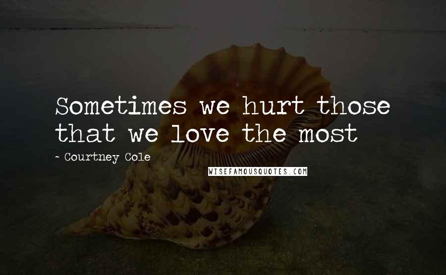 Courtney Cole Quotes: Sometimes we hurt those that we love the most