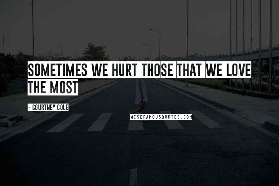 Courtney Cole Quotes: Sometimes we hurt those that we love the most