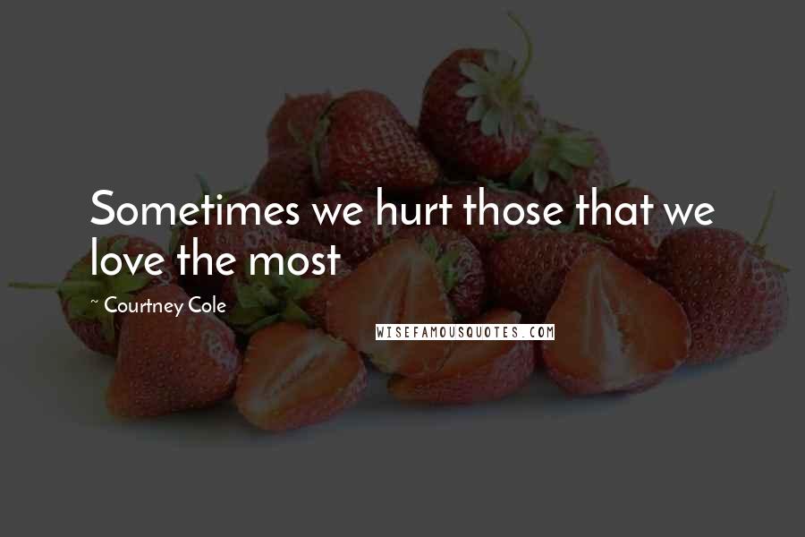 Courtney Cole Quotes: Sometimes we hurt those that we love the most