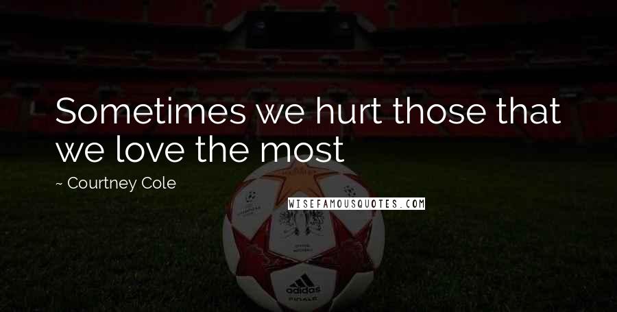 Courtney Cole Quotes: Sometimes we hurt those that we love the most