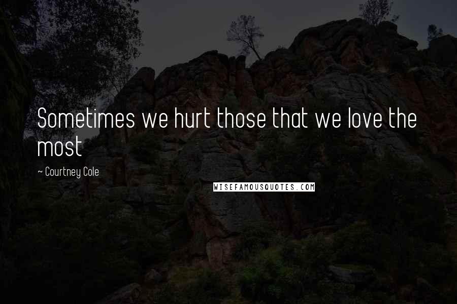 Courtney Cole Quotes: Sometimes we hurt those that we love the most