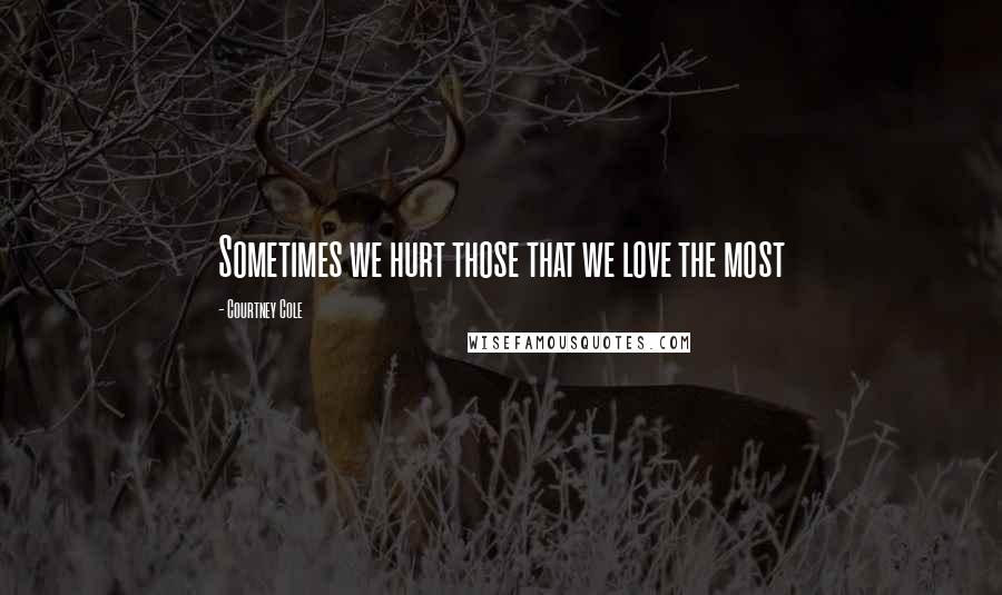 Courtney Cole Quotes: Sometimes we hurt those that we love the most