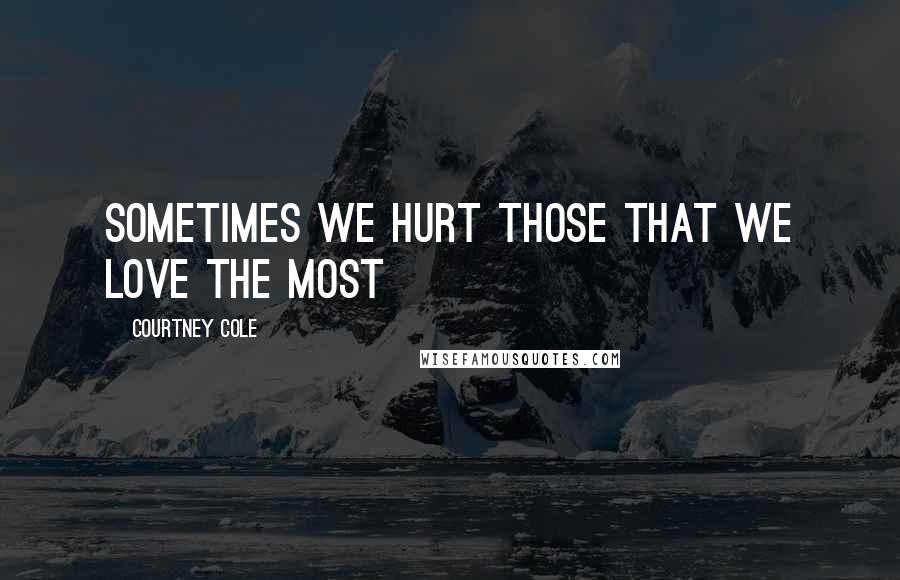 Courtney Cole Quotes: Sometimes we hurt those that we love the most