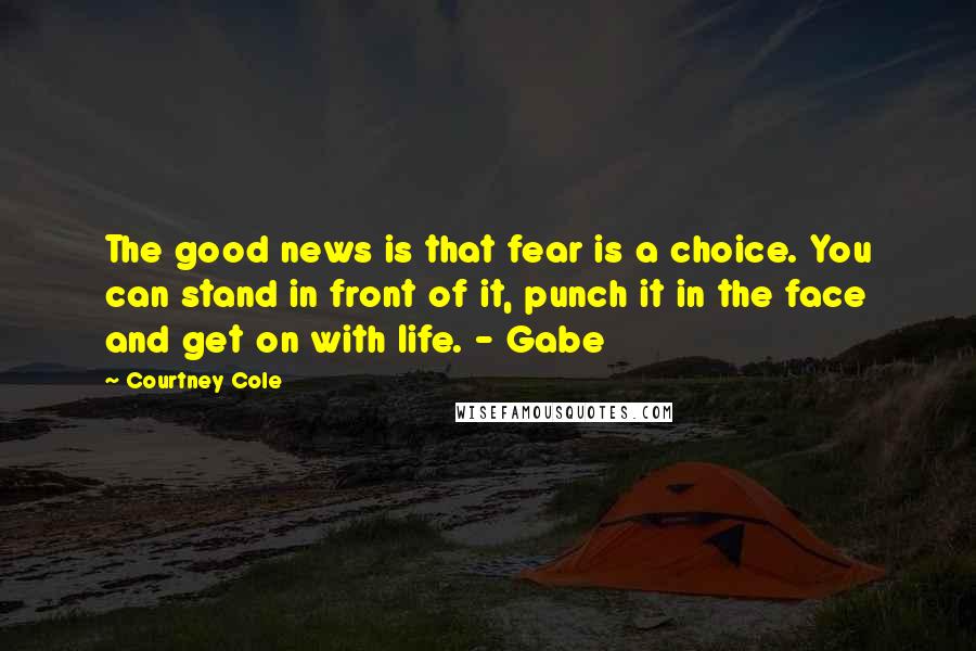 Courtney Cole Quotes: The good news is that fear is a choice. You can stand in front of it, punch it in the face and get on with life. - Gabe