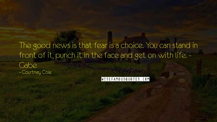 Courtney Cole Quotes: The good news is that fear is a choice. You can stand in front of it, punch it in the face and get on with life. - Gabe