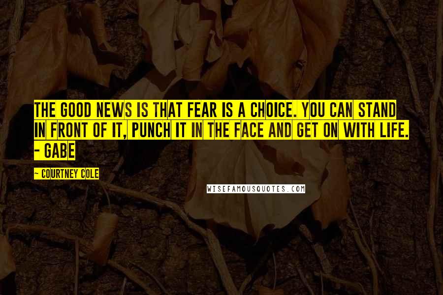 Courtney Cole Quotes: The good news is that fear is a choice. You can stand in front of it, punch it in the face and get on with life. - Gabe